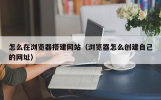 唐山怎么在浏览器搭建网站（浏览器怎么创建自己的网址）
