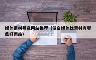 唐山媒体素材筛选网站推荐（做自媒体找素材有哪些好网站）