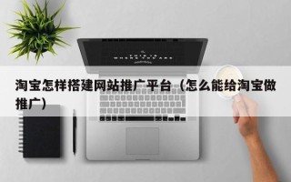 唐山淘宝怎样搭建网站推广平台（怎么能给淘宝做推广）
