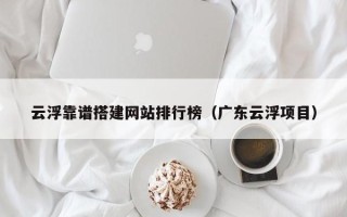 唐山云浮靠谱搭建网站排行榜（广东云浮项目）