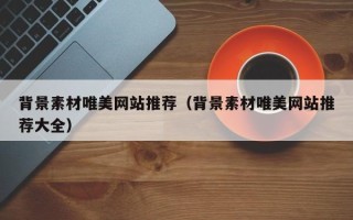 唐山背景素材唯美网站推荐（背景素材唯美网站推荐大全）
