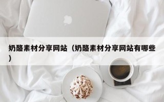 唐山奶酪素材分享网站（奶酪素材分享网站有哪些）