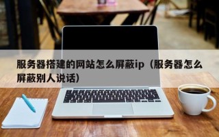 唐山服务器搭建的网站怎么屏蔽ip（服务器怎么屏蔽别人说话）
