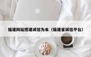 唐山福建网站搭建诚信为本（福建省诚信平台）