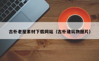 唐山古朴老屋素材下载网站（古朴建筑物图片）